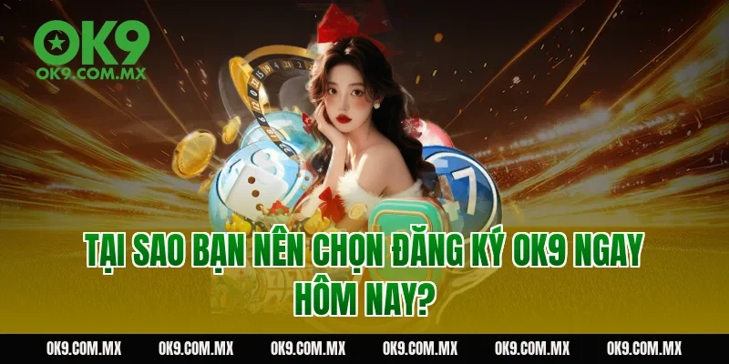 Tại sao bạn nên chọn đăng ký OK9 ngay hôm nay?