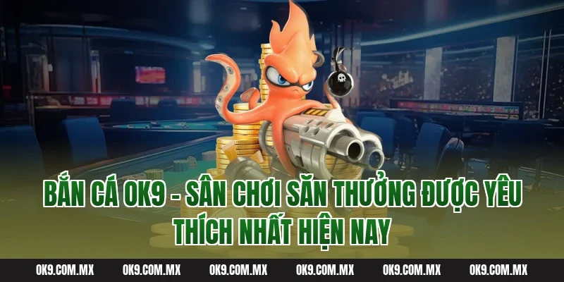 Bắn Cá OK9 – Sân Chơi Săn Thưởng Được Yêu Thích Nhất Hiện Nay