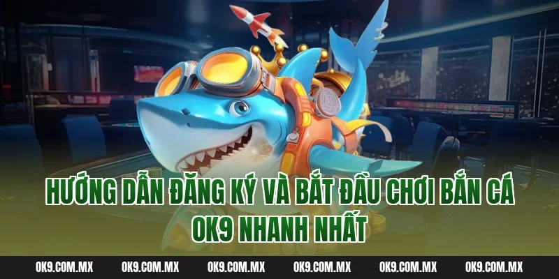 Hướng Dẫn Đăng Ký Và Bắt Đầu Chơi Bắn Cá OK9 Nhanh Nhất