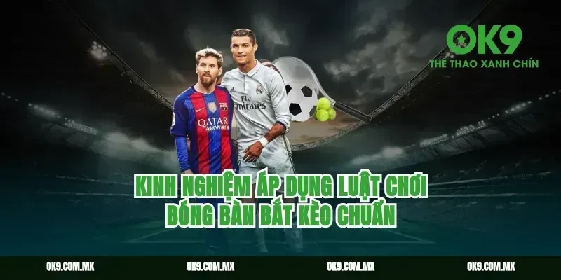 Kinh nghiệm áp dụng luật chơi bóng bàn bắt kèo chuẩn