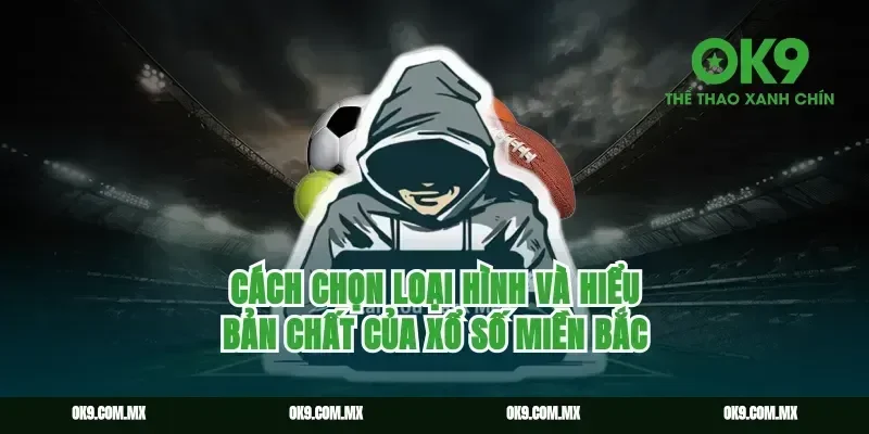 Cách chọn loại hình và hiểu bản chất của xổ số miền Bắc